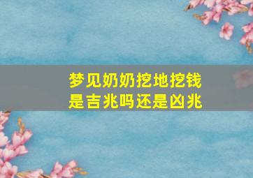 梦见奶奶挖地挖钱是吉兆吗还是凶兆