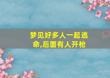 梦见好多人一起逃命,后面有人开枪