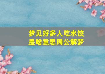 梦见好多人吃水饺是啥意思周公解梦