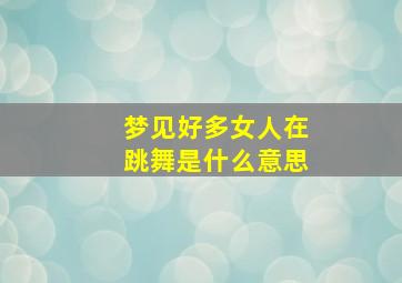 梦见好多女人在跳舞是什么意思