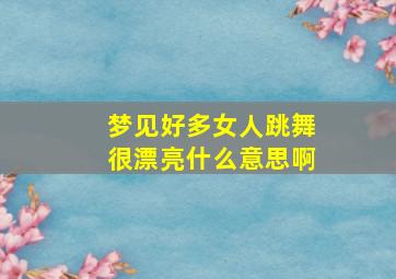 梦见好多女人跳舞很漂亮什么意思啊