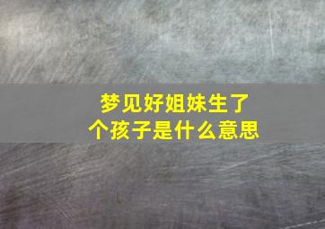 梦见好姐妹生了个孩子是什么意思