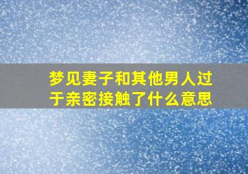 梦见妻子和其他男人过于亲密接触了什么意思