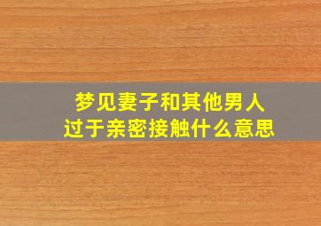 梦见妻子和其他男人过于亲密接触什么意思