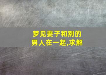 梦见妻子和别的男人在一起,求解