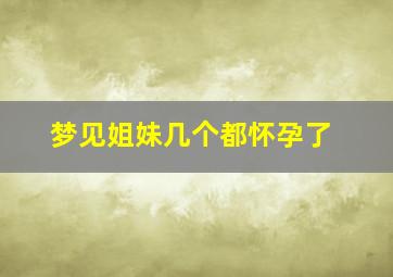 梦见姐妹几个都怀孕了