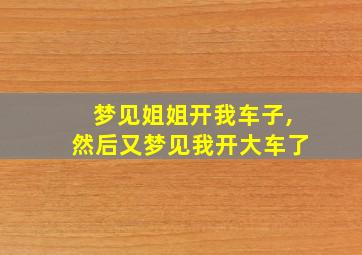 梦见姐姐开我车子,然后又梦见我开大车了