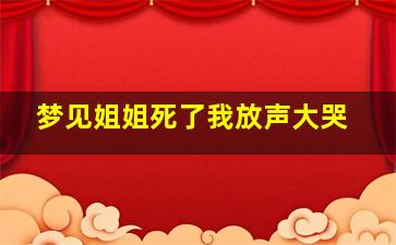 梦见姐姐死了我放声大哭