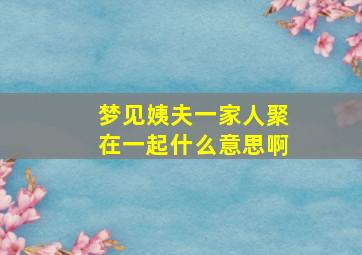 梦见姨夫一家人聚在一起什么意思啊