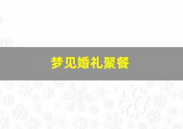 梦见婚礼聚餐