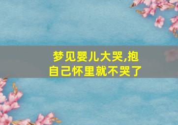 梦见婴儿大哭,抱自己怀里就不哭了