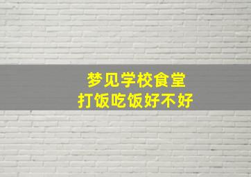 梦见学校食堂打饭吃饭好不好