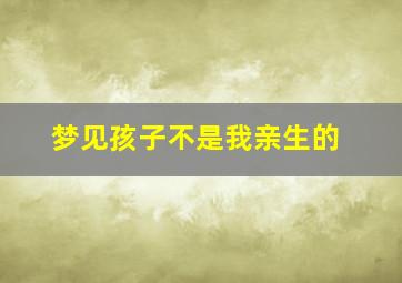 梦见孩子不是我亲生的