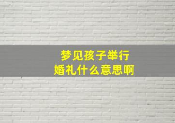 梦见孩子举行婚礼什么意思啊