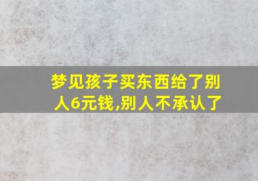 梦见孩子买东西给了别人6元钱,别人不承认了