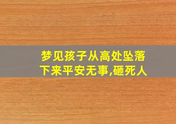 梦见孩子从高处坠落下来平安无事,砸死人