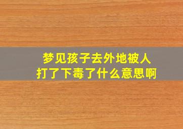 梦见孩子去外地被人打了下毒了什么意思啊