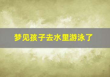 梦见孩子去水里游泳了