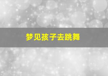 梦见孩子去跳舞