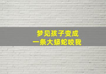 梦见孩子变成一条大蟒蛇咬我