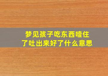 梦见孩子吃东西噎住了吐出来好了什么意思