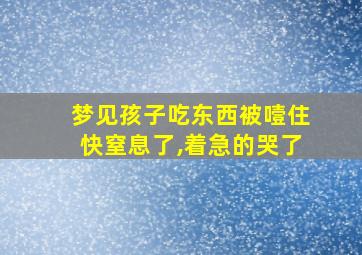 梦见孩子吃东西被噎住快窒息了,着急的哭了