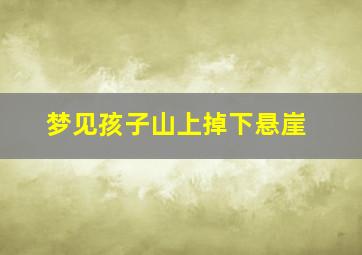 梦见孩子山上掉下悬崖