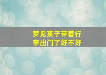 梦见孩子带着行李出门了好不好