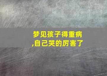 梦见孩子得重病,自己哭的厉害了