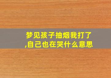 梦见孩子抽烟我打了,自己也在哭什么意思