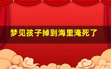 梦见孩子掉到海里淹死了