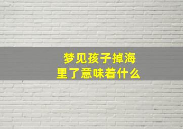 梦见孩子掉海里了意味着什么