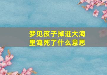 梦见孩子掉进大海里淹死了什么意思