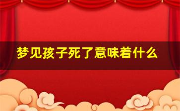 梦见孩子死了意味着什么