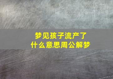 梦见孩子流产了什么意思周公解梦