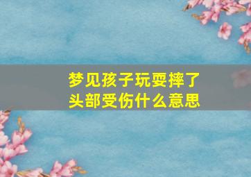 梦见孩子玩耍摔了头部受伤什么意思