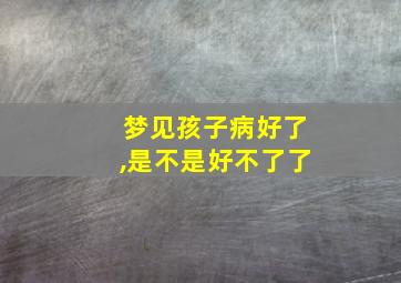 梦见孩子病好了,是不是好不了了