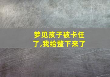 梦见孩子被卡住了,我给整下来了