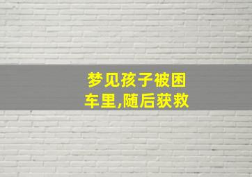 梦见孩子被困车里,随后获救