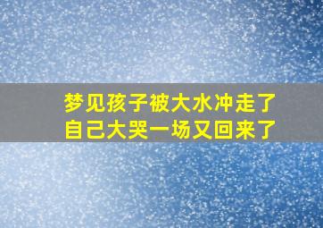 梦见孩子被大水冲走了自己大哭一场又回来了