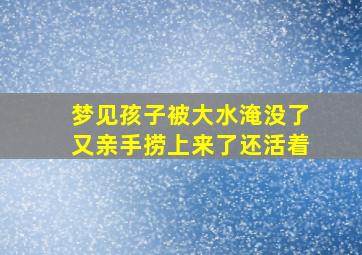 梦见孩子被大水淹没了又亲手捞上来了还活着