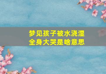 梦见孩子被水浇湿全身大哭是啥意思