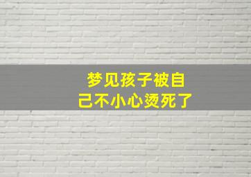 梦见孩子被自己不小心烫死了