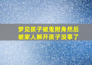 梦见孩子被鬼附身然后被家人解开孩子没事了