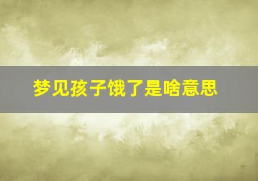 梦见孩子饿了是啥意思