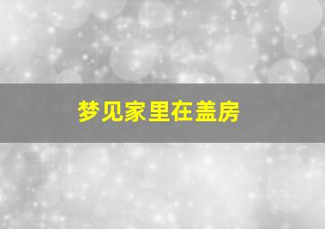 梦见家里在盖房