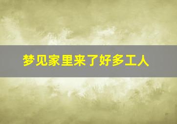 梦见家里来了好多工人