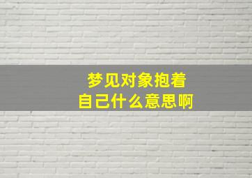 梦见对象抱着自己什么意思啊