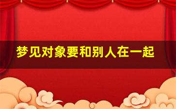 梦见对象要和别人在一起