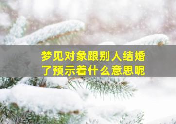 梦见对象跟别人结婚了预示着什么意思呢